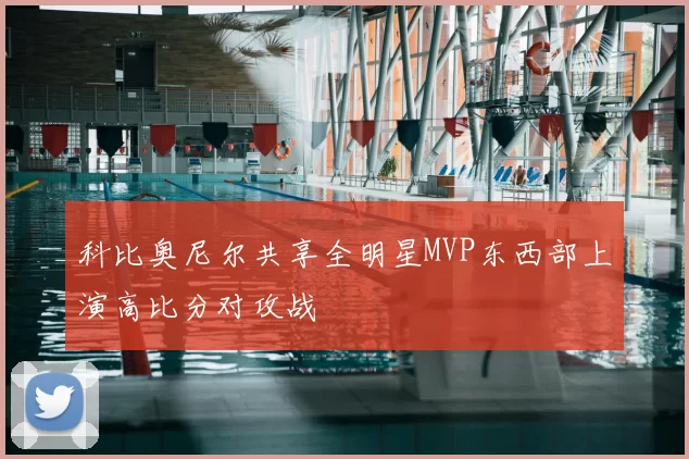 科比奥尼尔共享全明星MVP东西部上演高比分对攻战