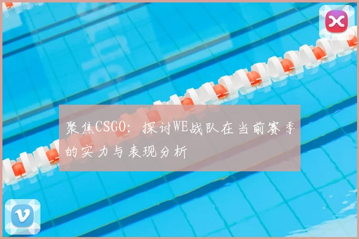 聚焦CSGO：探讨WE战队在当前赛季的实力与表现分析