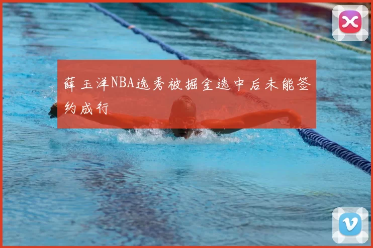 薛玉洋NBA选秀被掘金选中后未能签约成行