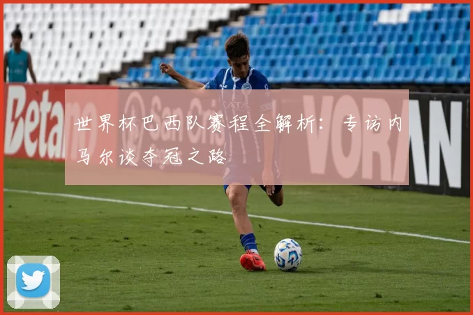 世界杯巴西队赛程全解析：专访内马尔谈夺冠之路