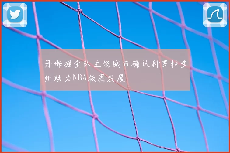 丹佛掘金队主场城市确认科罗拉多州助力NBA版图发展