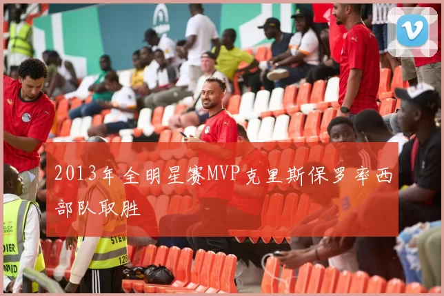 2013年全明星赛MVP克里斯保罗率西部队取胜