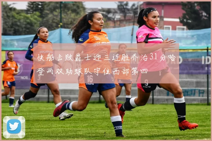 快船击败爵士迎三连胜乔治31分哈登两双助球队守住西部第四