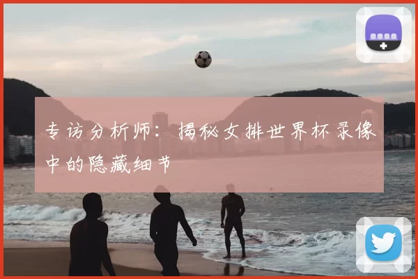 专访分析师:揭秘女排世界杯录像中的隐藏细节