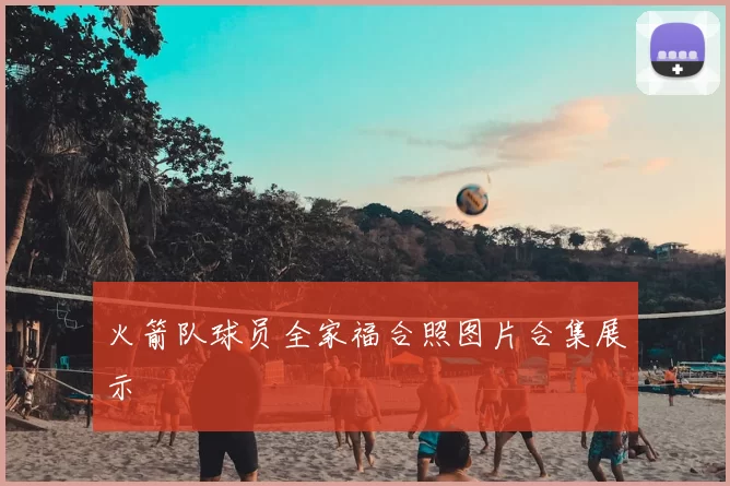 火箭队球员全家福合照图片合集展示