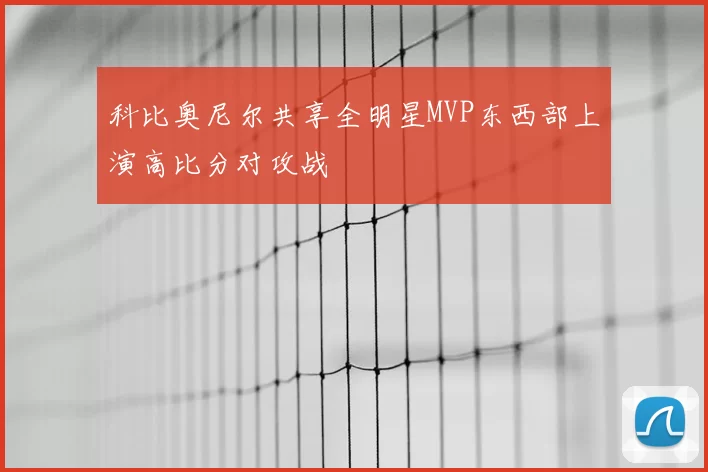 科比奥尼尔共享全明星MVP东西部上演高比分对攻战
