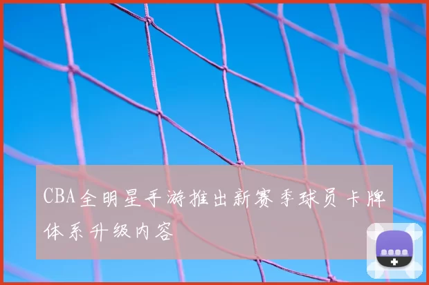 CBA全明星手游推出新赛季球员卡牌体系升级内容