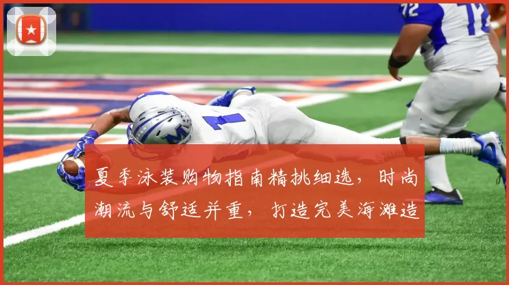 夏季泳装购物指南精挑细选，时尚潮流与舒适并重，打造完美海滩造型