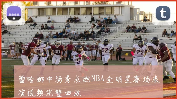 蕾哈娜中场秀点燃NBA全明星赛场表演视频完整回放