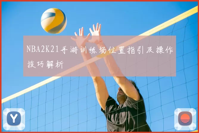 NBA2K21手游训练场位置指引及操作技巧解析