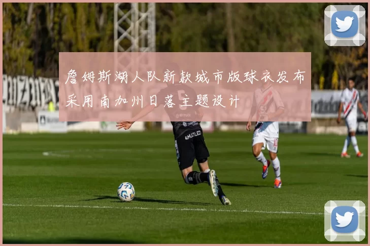 詹姆斯湖人队新款城市版球衣发布采用南加州日落主题设计
