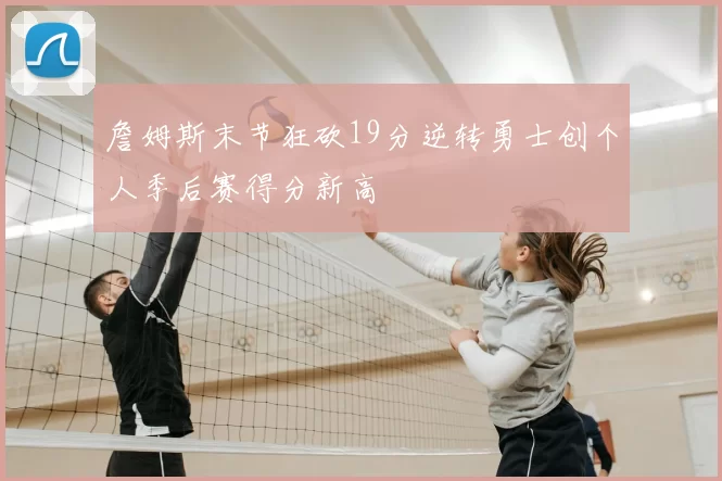 詹姆斯末节狂砍19分逆转勇士创个人季后赛得分新高