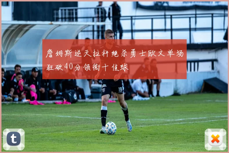 詹姆斯逆天拉杆绝杀勇士欧文单场狂砍40分领衔十佳球