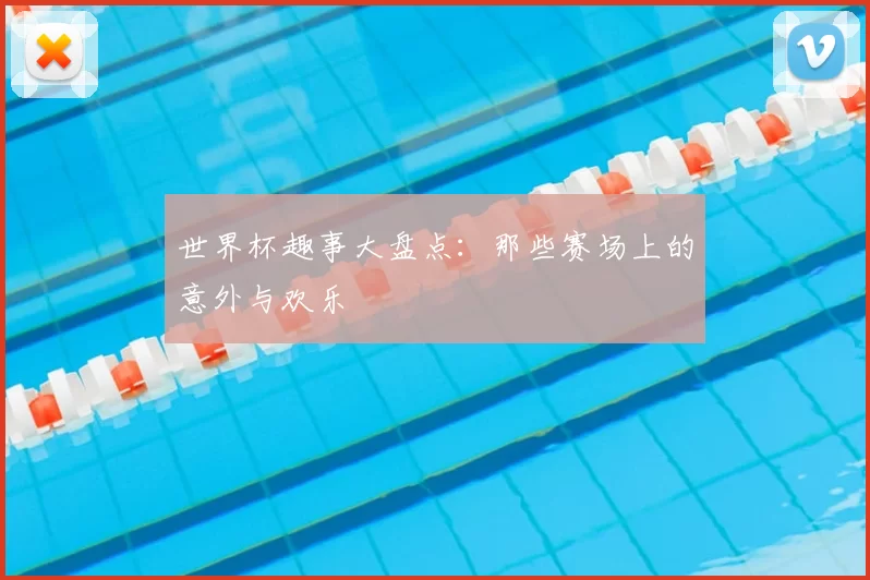世界杯趣事大盘点：那些赛场上的意外与欢乐