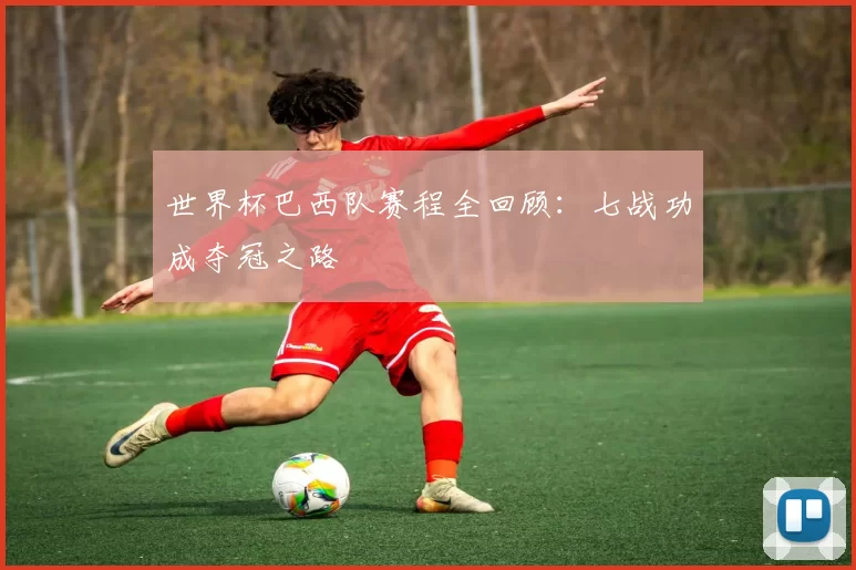 世界杯巴西队赛程全回顾：七战功成夺冠之路