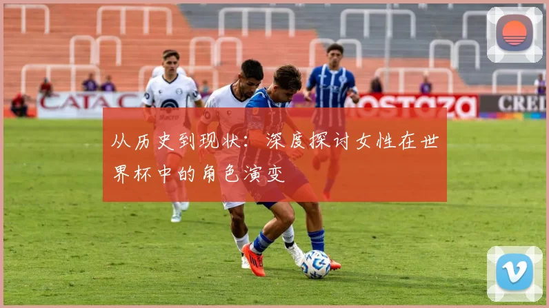 从历史到现状:深度探讨女性在世界杯中的角色演变