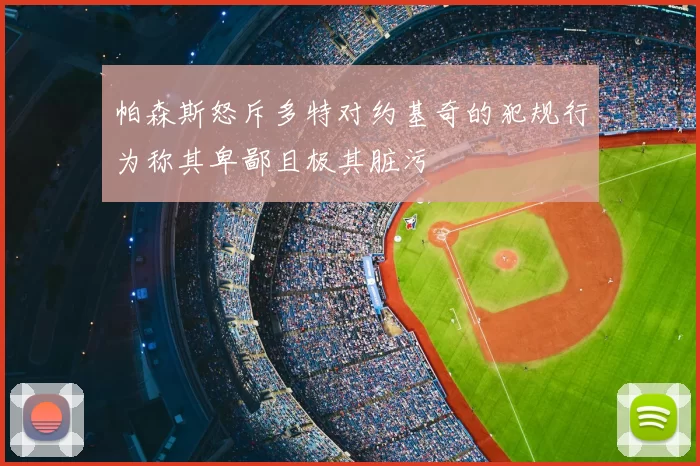 帕森斯怒斥多特对约基奇的犯规行为称其卑鄙且极其脏污