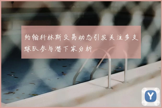 约翰科林斯交易动态引发关注多支球队参与潜下家分析