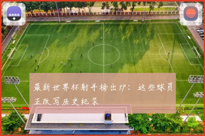 最新世界杯射手榜出炉：这些球员正改写历史纪录