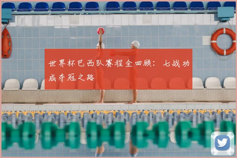 世界杯巴西队赛程全回顾：七战功成夺冠之路