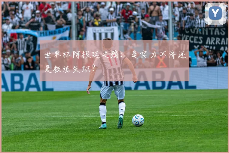 世界杯阿根廷之殇：是实力不济还是教练失职？
