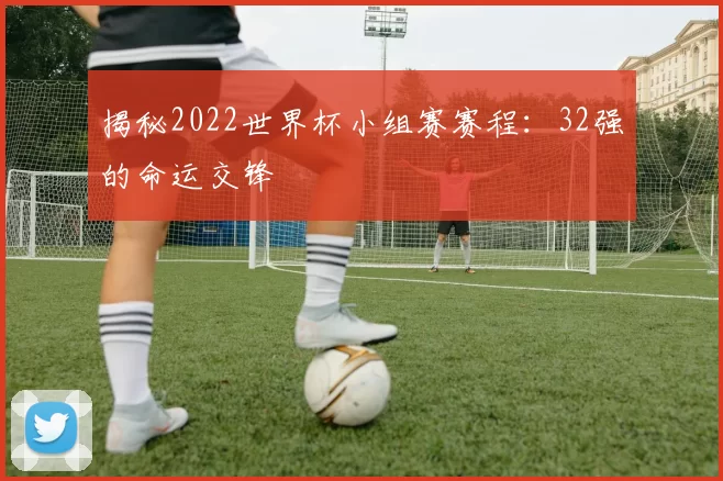 揭秘2022世界杯小组赛赛程:32强的命运交锋