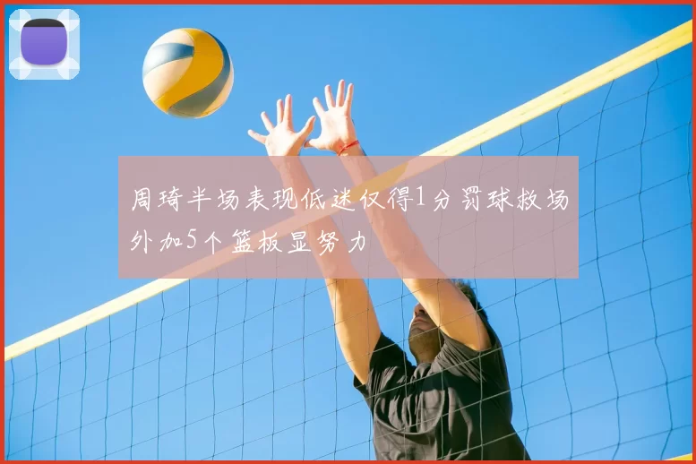 周琦半场表现低迷仅得1分罚球救场外加5个篮板显努力