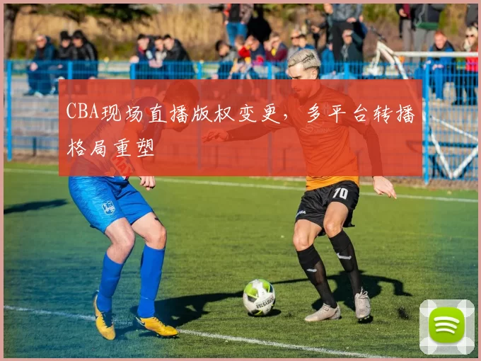 CBA现场直播版权变更，多平台转播格局重塑