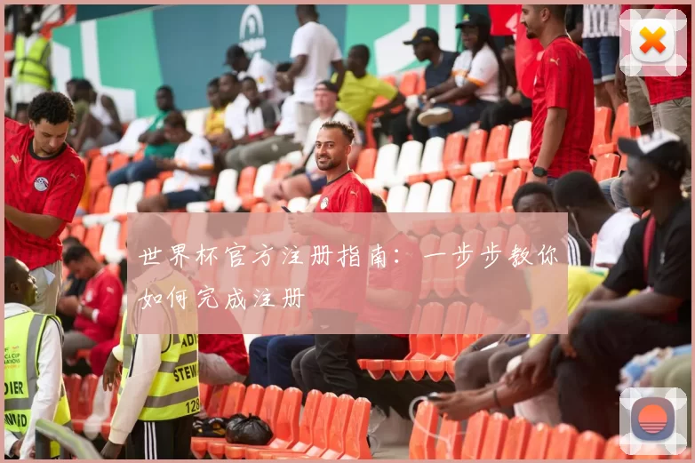 世界杯官方注册指南：一步步教你如何完成注册