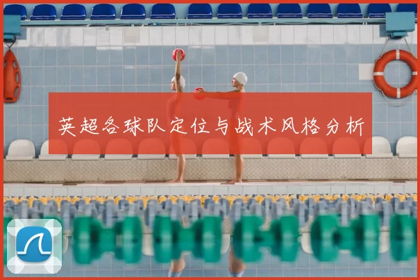 英超各球队定位与战术风格分析