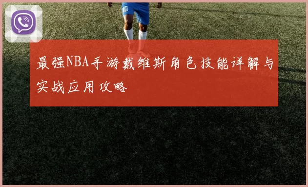 最强NBA手游戴维斯角色技能详解与实战应用攻略