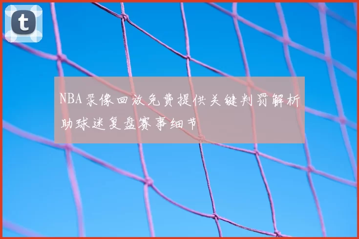 NBA录像回放免费提供关键判罚解析助球迷复盘赛事细节
