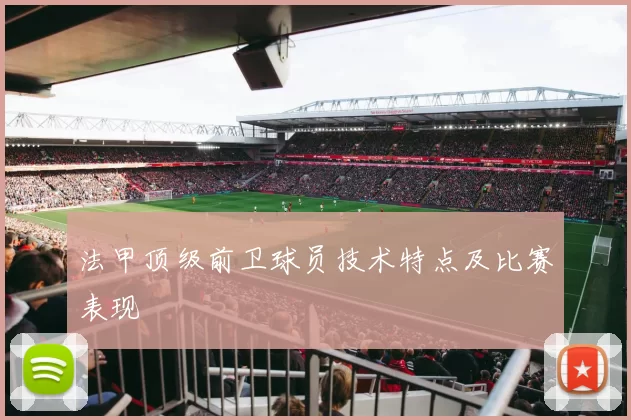 法甲顶级前卫球员技术特点及比赛表现