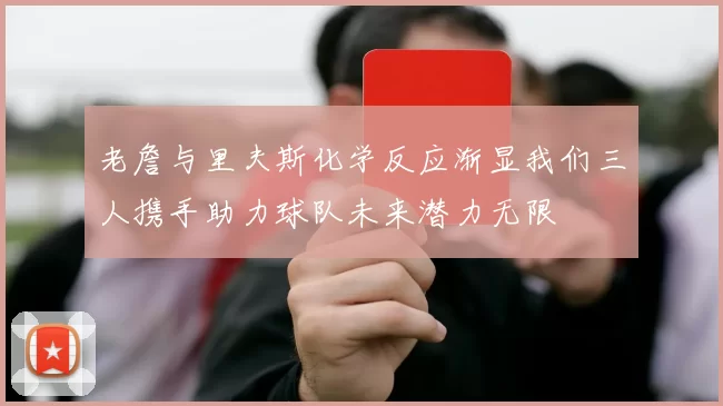 老詹与里夫斯化学反应渐显我们三人携手助力球队未来潜力无限