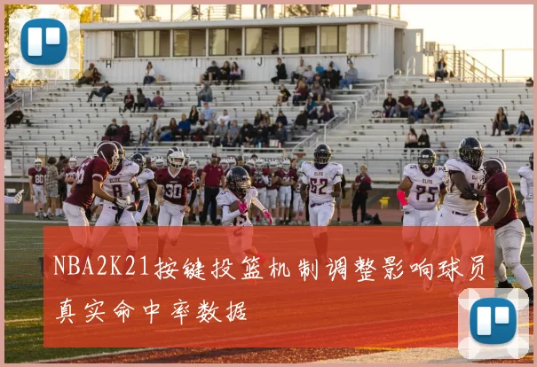 NBA2K21按键投篮机制调整影响球员真实命中率数据