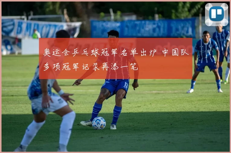 奥运会乒乓球冠军名单出炉 中国队多项冠军记录再添一笔