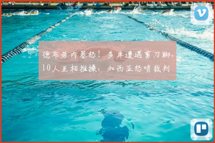 德布劳内暴怒！多库遭遇剪刀脚，10人互相推搡，加西亚怒喷裁判