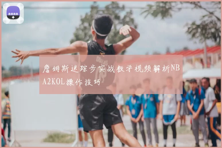 詹姆斯迷踪步实战教学视频解析NBA2KOL操作技巧