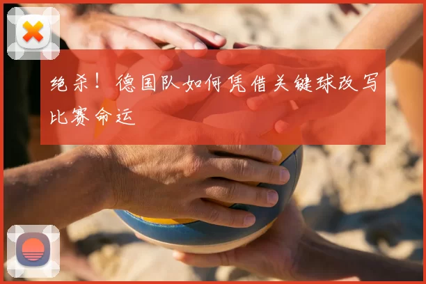 绝杀！德国队如何凭借关键球改写比赛命运