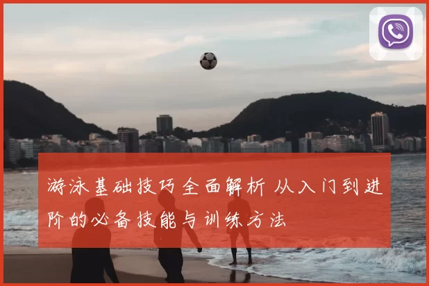 游泳基础技巧全面解析 从入门到进阶的必备技能与训练方法