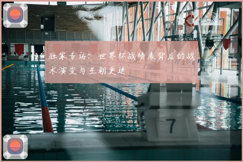 独家专访：世界杯战绩表背后的战术演变与王朝更迭