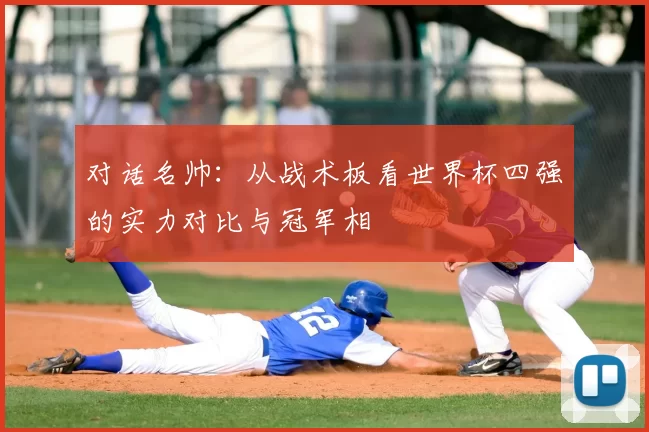 对话名帅：从战术板看世界杯四强的实力对比与冠军相