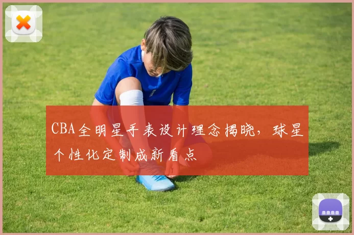 CBA全明星手表设计理念揭晓，球星个性化定制成新看点
