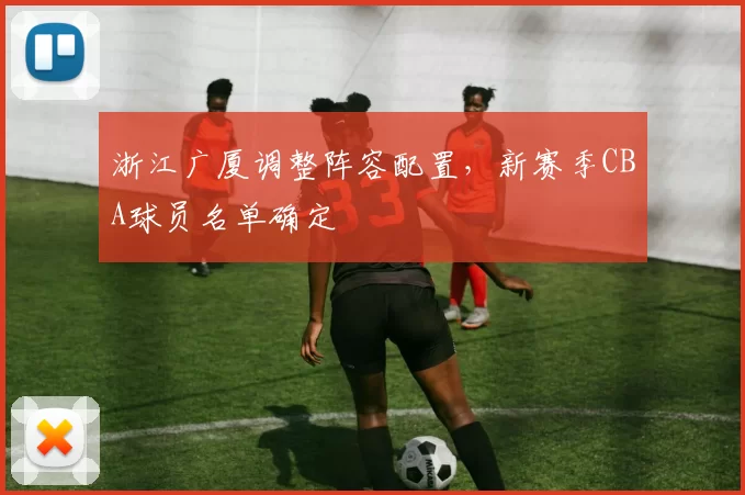 浙江广厦调整阵容配置,新赛季CBA球员名单确定