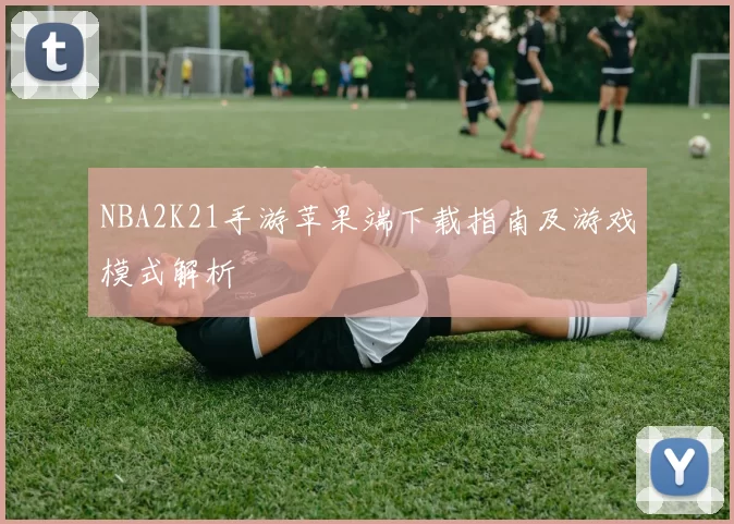 NBA2K21手游苹果端下载指南及游戏模式解析