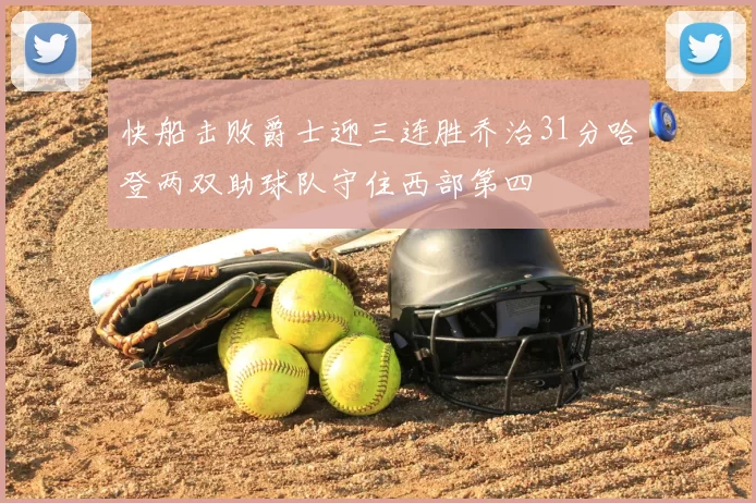 快船击败爵士迎三连胜乔治31分哈登两双助球队守住西部第四
