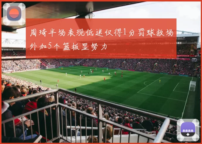 周琦半场表现低迷仅得1分罚球救场外加5个篮板显努力