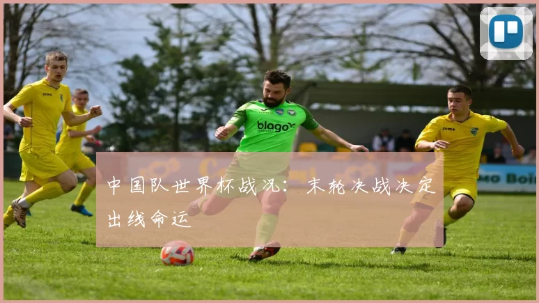 中国队世界杯战况：末轮决战决定出线命运