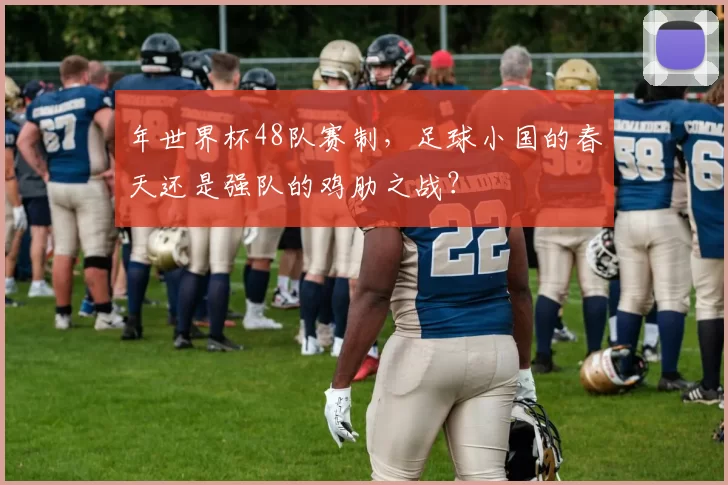 年世界杯48队赛制，足球小国的春天还是强队的鸡肋之战？