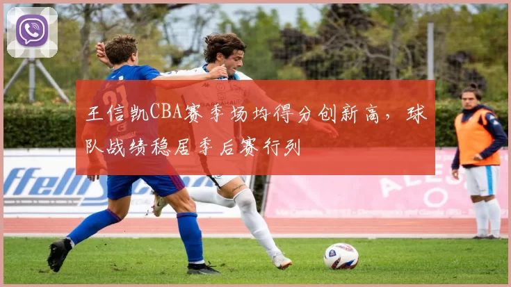 王信凯CBA赛季场均得分创新高，球队战绩稳居季后赛行列